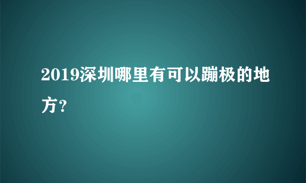 2019深圳哪里有可以蹦极的地方？