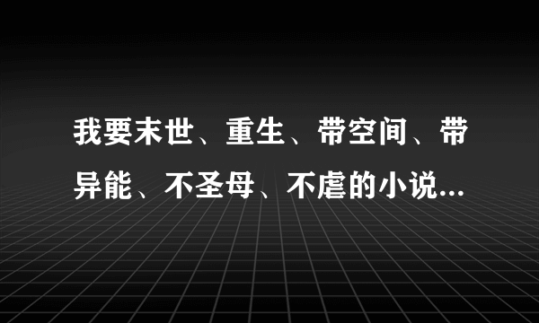 我要末世、重生、带空间、带异能、不圣母、不虐的小说。有亲可以给我找几本呢？