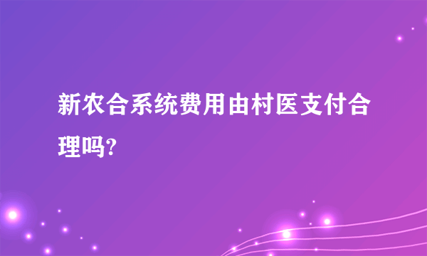 新农合系统费用由村医支付合理吗?