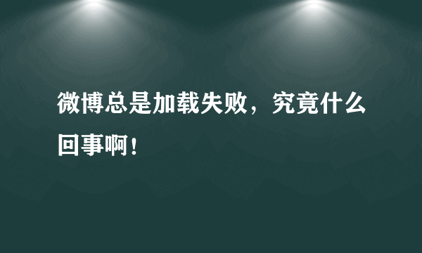 微博总是加载失败，究竟什么回事啊！