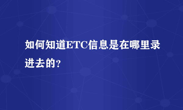 如何知道ETC信息是在哪里录进去的？