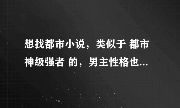 想找都市小说，类似于 都市神级强者 的，男主性格也相似，最好长篇一