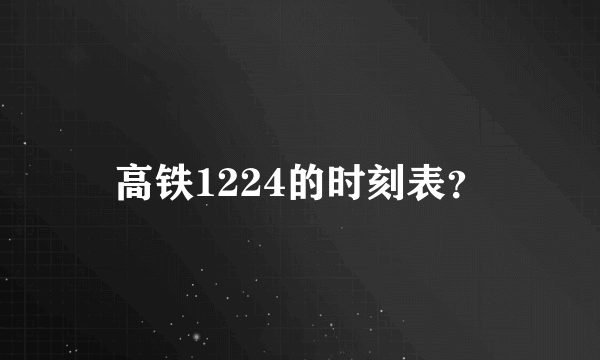 高铁1224的时刻表？