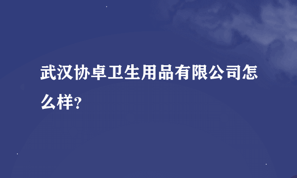 武汉协卓卫生用品有限公司怎么样？
