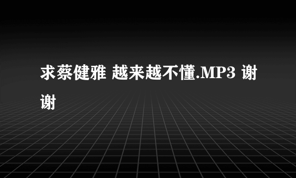 求蔡健雅 越来越不懂.MP3 谢谢