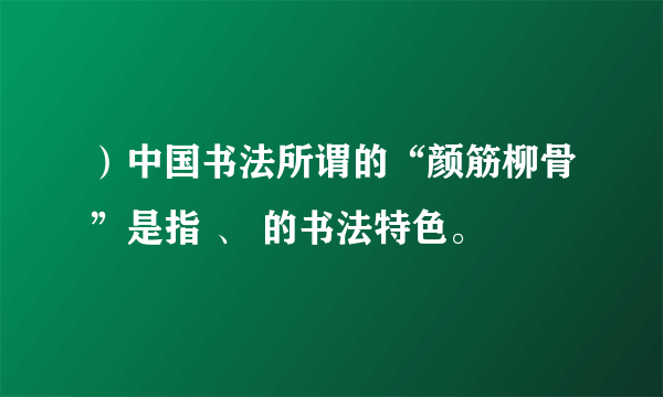 ）中国书法所谓的“颜筋柳骨”是指 、 的书法特色。