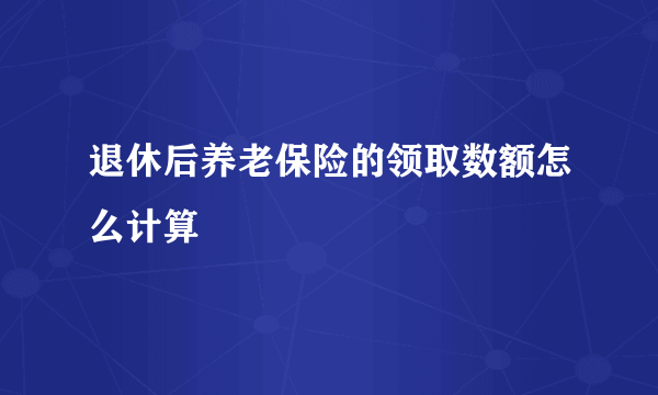 退休后养老保险的领取数额怎么计算