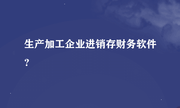 生产加工企业进销存财务软件？