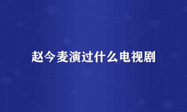 赵今麦演过什么电视剧