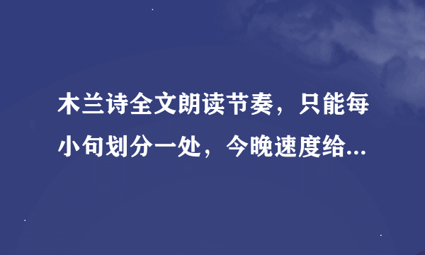 木兰诗全文朗读节奏，只能每小句划分一处，今晚速度给，快的给分