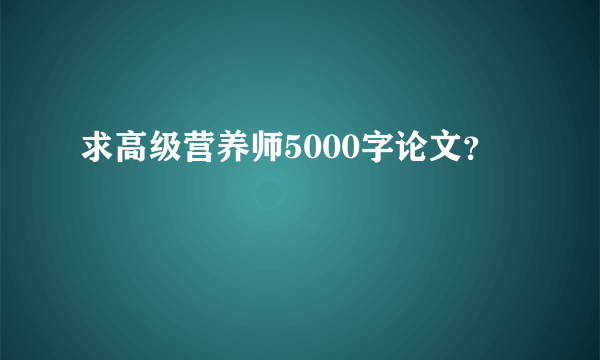 求高级营养师5000字论文？
