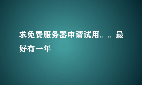 求免费服务器申请试用。。最好有一年