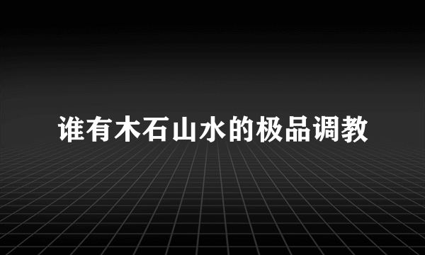 谁有木石山水的极品调教