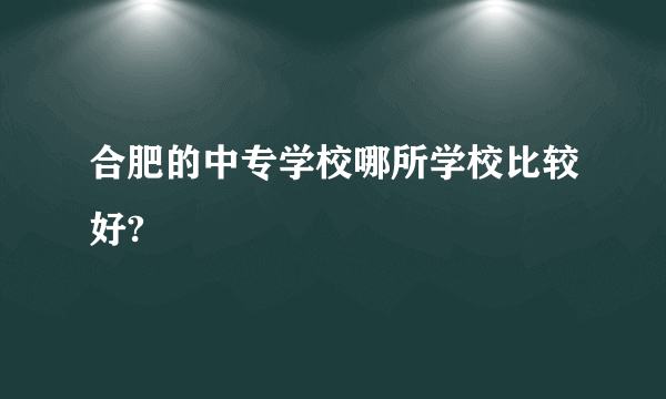合肥的中专学校哪所学校比较好?