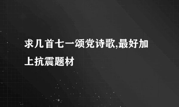 求几首七一颂党诗歌,最好加上抗震题材
