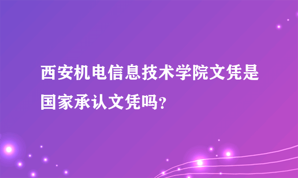 西安机电信息技术学院文凭是国家承认文凭吗？