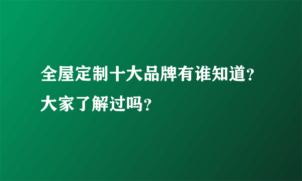全屋定制十大品牌有谁知道？大家了解过吗？