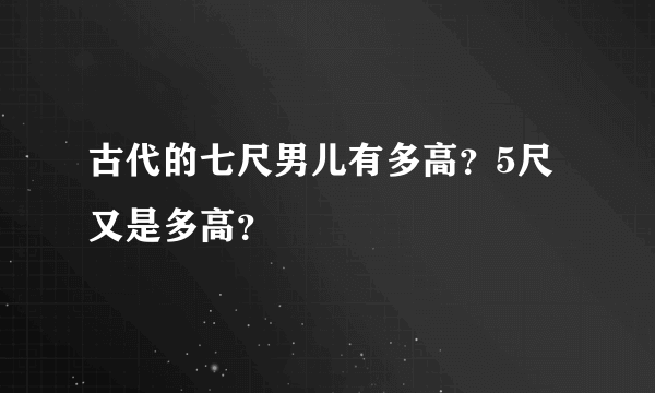 古代的七尺男儿有多高？5尺又是多高？