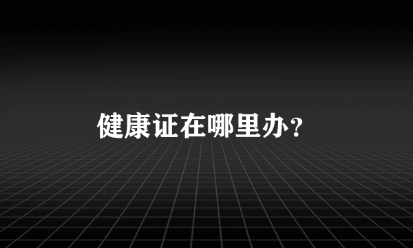 健康证在哪里办？