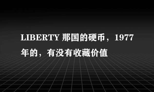 LIBERTY 那国的硬币，1977年的，有没有收藏价值