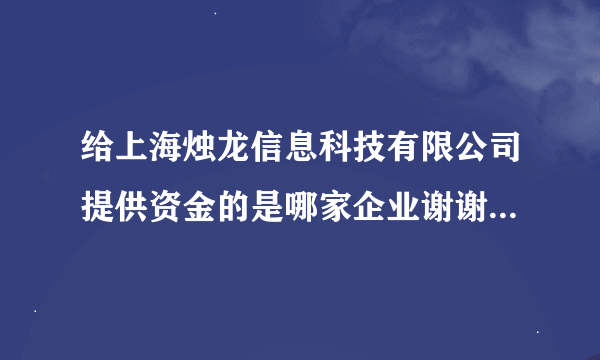 给上海烛龙信息科技有限公司提供资金的是哪家企业谢谢了，大神帮忙啊