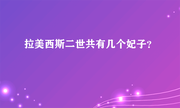 拉美西斯二世共有几个妃子？