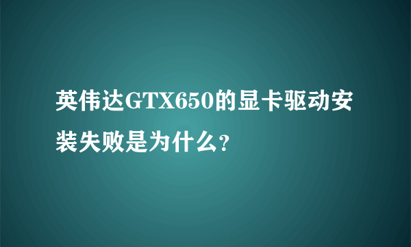 英伟达GTX650的显卡驱动安装失败是为什么？