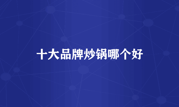 十大品牌炒锅哪个好