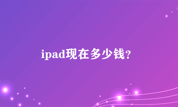 ipad现在多少钱？
