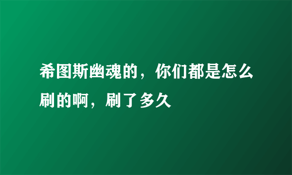 希图斯幽魂的，你们都是怎么刷的啊，刷了多久
