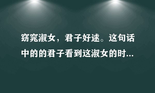 窈窕淑女，君子好逑。这句话中的的君子看到这淑女的时候，请问这淑女当时正在做什么呢？