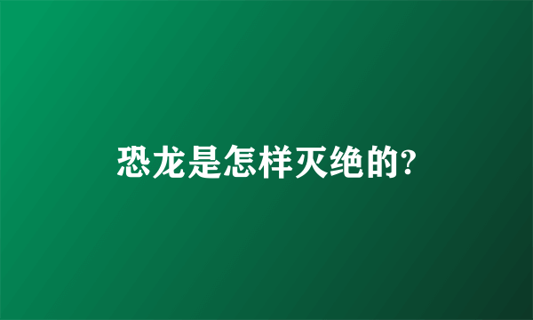 恐龙是怎样灭绝的?