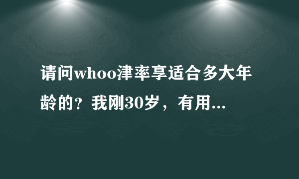 请问whoo津率享适合多大年龄的？我刚30岁，有用过的姐妹帮忙给个建议，谢谢