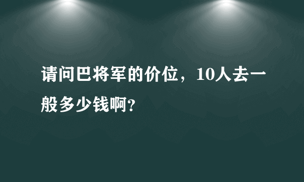 请问巴将军的价位，10人去一般多少钱啊？