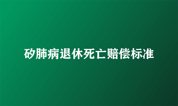 矽肺病退休死亡赔偿标准