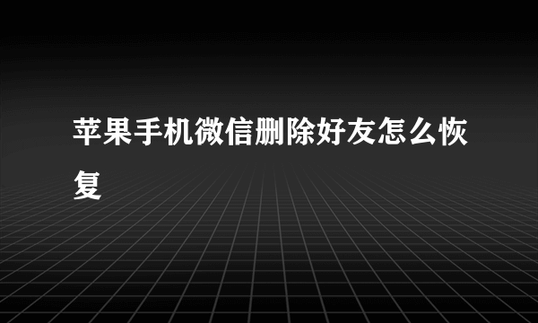 苹果手机微信删除好友怎么恢复
