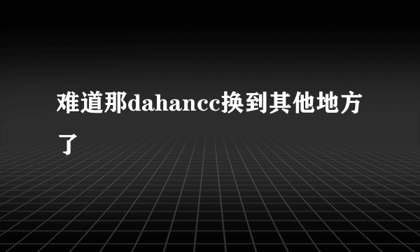 难道那dahancc换到其他地方了