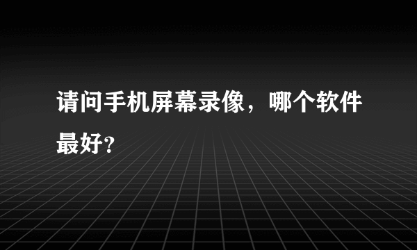请问手机屏幕录像，哪个软件最好？