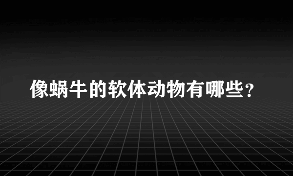 像蜗牛的软体动物有哪些？