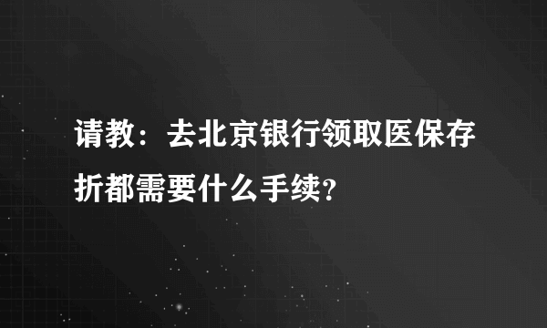 请教：去北京银行领取医保存折都需要什么手续？