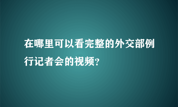 在哪里可以看完整的外交部例行记者会的视频？
