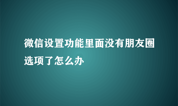 微信设置功能里面没有朋友圈选项了怎么办