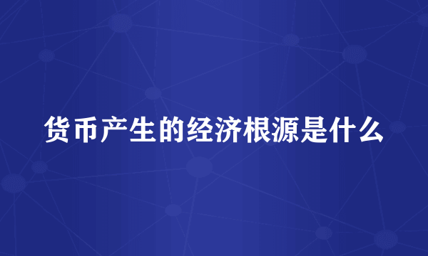 货币产生的经济根源是什么