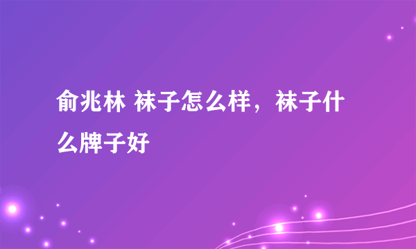 俞兆林 袜子怎么样，袜子什么牌子好