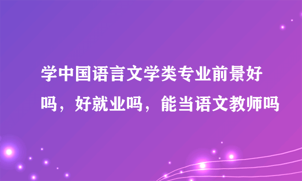 学中国语言文学类专业前景好吗，好就业吗，能当语文教师吗