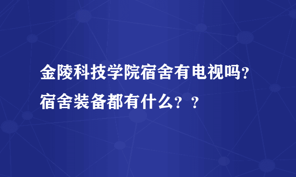 金陵科技学院宿舍有电视吗？宿舍装备都有什么？？