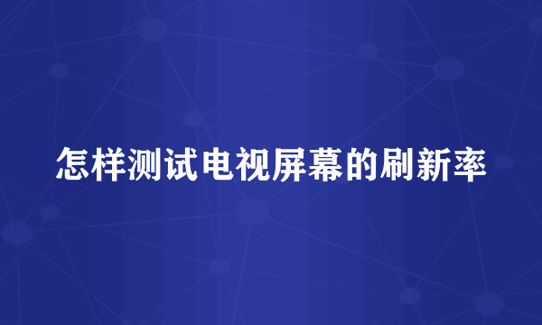 怎样测试电视屏幕的刷新率