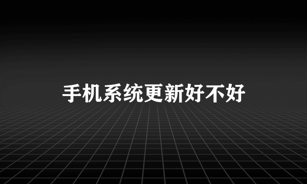 手机系统更新好不好