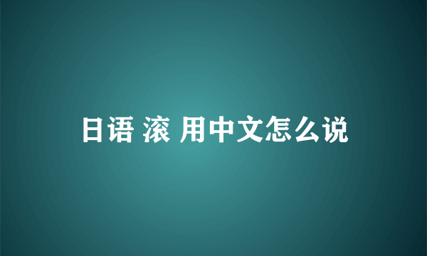 日语 滚 用中文怎么说