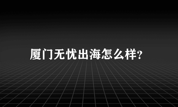 厦门无忧出海怎么样？